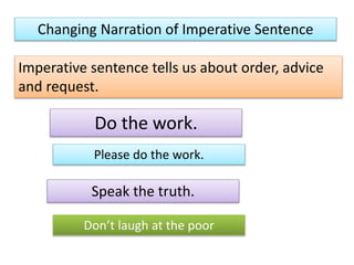 Changing Narration of Imperative Sentence
Imperative sentence tells us about order, advice
and request.
Do the work.
Please do the work.
Don’t laugh at the poor
Speak the truth.
 