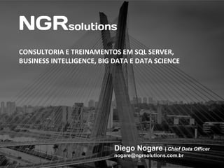 CONSULTORIA E TREINAMENTOS EM SQL SERVER,
BUSINESS INTELLIGENCE, BIG DATA E DATA SCIENCE
Diego Nogare | Chief Data Officer
nogare@ngrsolutions.com.br
 