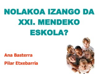 NOLAKOA IZANGO DA XXI. MENDEKO ESKOLA? <ul><li>Ana Basterra </li></ul><ul><li>Pilar Etxebarria </li></ul>