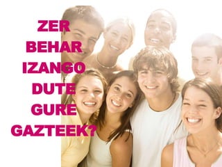 ZER BEHAR IZANGO DUTE GURE GAZTEEK? 