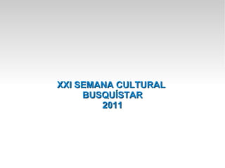 XXI SEMANA CULTURAL
     BUSQUÍSTAR
        2011
 