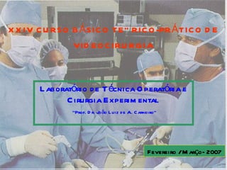 XXIV CURSO BÁSICO TEÓRICO-PRÁTICO DE VIDEOCIRURGIA Laboratório de Técnica Operatória e Cirurgia Experimental   “ Prof. Dr. João Luiz de A. Carneiro” Fevereiro / Março- 2007 