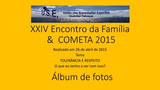XXIV Encontro da Família
& COMETA 2015
Realizado em 26 de abril de 2015
Tema
TOLERÂNCIA E RESPEITO
O que eu tenho a ver com isso?
Álbum de fotos
 