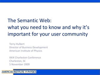 The Semantic Web:  what you need to know and why it’s important for your user community Terry Hulbert Director of Business Development American Institute of Physics XXIX Charleston Conference Charleston, SC 5 November 2009 