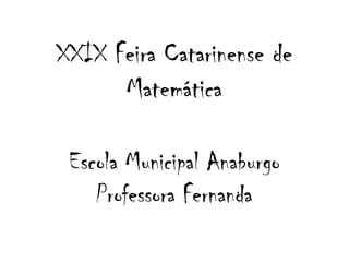 XXIX Feira Catarinense de
Matemática
Escola Municipal Anaburgo
Professora Fernanda

 