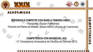 XXIX
   MATERIAS A COMPETIR CON BASE A TEMARIO ANEIC:
                   •Topografía. (Equipo 4 personas)
•Puentes de Palitos de Madera. (Bases ANEIC) (Equipo de 2 personas)



                COMPETENCIA CON BASES DEL ACI:
       • 3° Competencia Universitaria de Cilindros de Concreto 2013.
 