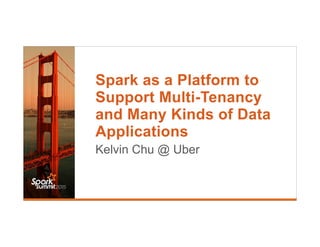 Spark as a Platform to
Support Multi-Tenancy
and Many Kinds of Data
Applications
Kelvin Chu @ Uber
 