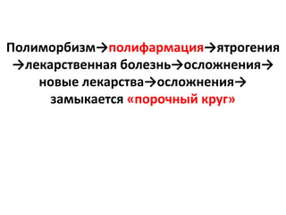 Полиморбизм→полифармация→ятрогения
 →лекарственная болезнь→осложнения→
    новые лекарства→осложнения→
      замыкается «порочный круг»
 