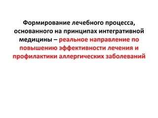 Формирование лечебного процесса,
основанного на принципах интегративной
  медицины – реальное направление по
  повышению эффективности лечения и
профилактики аллергических заболеваний
 