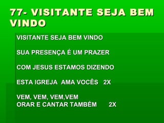 77- VISITANTE SEJA BEM77- VISITANTE SEJA BEM
VINDOVINDO
VISITANTE SEJA BEM VINDOVISITANTE SEJA BEM VINDO
SUA PRESENÇA É UM PRAZERSUA PRESENÇA É UM PRAZER
COM JESUS ESTAMOS DIZENDOCOM JESUS ESTAMOS DIZENDO
ESTA IGREJA AMA VOCÊS 2XESTA IGREJA AMA VOCÊS 2X
VEM, VEM, VEM,VEMVEM, VEM, VEM,VEM
ORAR E CANTAR TAMBÉM 2XORAR E CANTAR TAMBÉM 2X
 