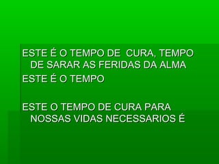 ESTE É O TEMPO DE CURA, TEMPOESTE É O TEMPO DE CURA, TEMPO
DE SARAR AS FERIDAS DA ALMADE SARAR AS FERIDAS DA ALMA
ESTE É O TEMPOESTE É O TEMPO
ESTE O TEMPO DE CURA PARAESTE O TEMPO DE CURA PARA
NOSSAS VIDAS NECESSARIOS ÉNOSSAS VIDAS NECESSARIOS É
 