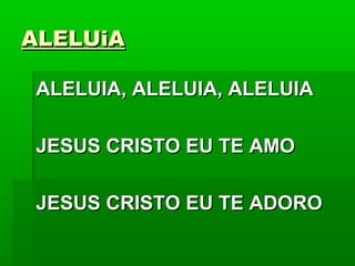 ALELUiAALELUiA
ALELUIA, ALELUIA, ALELUIAALELUIA, ALELUIA, ALELUIA
JESUS CRISTO EU TE AMOJESUS CRISTO EU TE AMO
JESUS CRISTO EU TE ADOROJESUS CRISTO EU TE ADORO
 