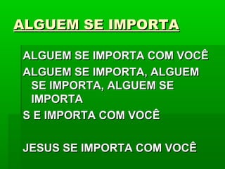 ALGUEM SE IMPORTAALGUEM SE IMPORTA
ALGUEM SE IMPORTA COM VOCÊALGUEM SE IMPORTA COM VOCÊ
ALGUEM SE IMPORTA, ALGUEMALGUEM SE IMPORTA, ALGUEM
SE IMPORTA, ALGUEM SESE IMPORTA, ALGUEM SE
IMPORTAIMPORTA
S E IMPORTA COM VOCÊS E IMPORTA COM VOCÊ
JESUS SE IMPORTA COM VOCÊJESUS SE IMPORTA COM VOCÊ
 