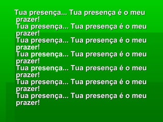 Tua presença... Tua presença é o meuTua presença... Tua presença é o meu
prazer!prazer!
Tua presença... Tua presença é o meuTua presença... Tua presença é o meu
prazer!prazer!
Tua presença... Tua presença é o meuTua presença... Tua presença é o meu
prazer!!
TuaTua presença... Tua presença é o meu... Tua presença é o meu
prazer!prazer!
TuaTua presença... Tua presença é o meu... Tua presença é o meu
prazer!prazer!
Tua presença... Tua presença é o meuTua presença... Tua presença é o meu
prazer!prazer!
Tua presença... Tua presença é o meuTua presença... Tua presença é o meu
prazer!prazer!
 