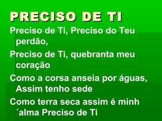 PRECISO DE TIPRECISO DE TI
Preciso de Ti, Preciso do Teu
perdão,
Preciso de Ti, quebranta meu
coração
Como a corsa anseia por águas,
Assim tenho sede
Como terra seca assim é minh
´alma Preciso de Ti
 