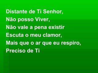 Distante de Ti Senhor,
Não posso Viver,
Não vale a pena existir
Escuta o meu clamor,
Mais que o ar que eu respiro,
Preciso de Ti
 