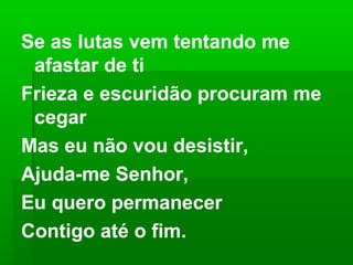 Se as lutas vem tentando me
afastar de ti
Frieza e escuridão procuram me
cegar
Mas eu não vou desistir,
Ajuda-me Senhor,
Eu quero permanecer
Contigo até o fim.
 