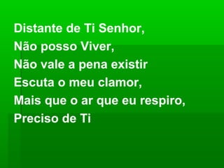 Distante de Ti Senhor,
Não posso Viver,
Não vale a pena existir
Escuta o meu clamor,
Mais que o ar que eu respiro,
Preciso de Ti
 