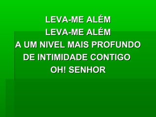 LEVA-ME ALÉMLEVA-ME ALÉM
LEVA-ME ALÉMLEVA-ME ALÉM
A UM NIVEL MAIS PROFUNDOA UM NIVEL MAIS PROFUNDO
DE INTIMIDADE CONTIGODE INTIMIDADE CONTIGO
OH! SENHOROH! SENHOR
 