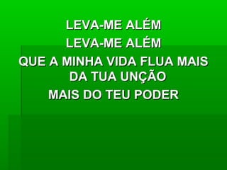 LEVA-ME ALÉMLEVA-ME ALÉM
LEVA-ME ALÉMLEVA-ME ALÉM
QUE A MINHA VIDA FLUA MAISQUE A MINHA VIDA FLUA MAIS
DA TUA UNÇÃODA TUA UNÇÃO
MAIS DO TEU PODERMAIS DO TEU PODER
 