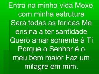 Entra na minha vida Mexe
com minha estrutura
Sara todas as feridas Me
ensina a ter santidade
Quero amar somente à Ti
Porque o Senhor é o
meu bem maior Faz um
milagre em mim.
 