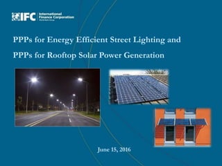 PPPs for Energy Efficient Street Lighting and
PPPs for Rooftop Solar Power Generation
June 15, 2016
 