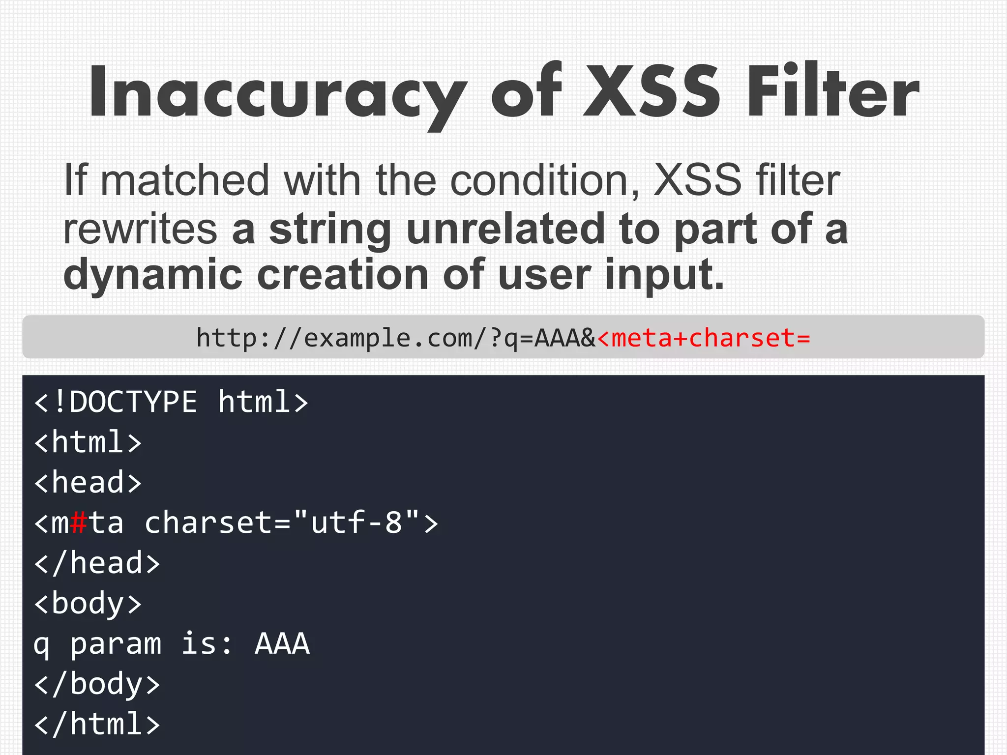 Inaccuracy of XSS Filter
If matched with the condition, XSS filter
rewrites a string unrelated to part of a
dynamic creation of user input.
http://example.com/?q=AAA&<meta+charset=
<!DOCTYPE html>
<html>
<head>
<m#ta charset="utf-8">
</head>
<body>
q param is: AAA
</body>
</html>
 