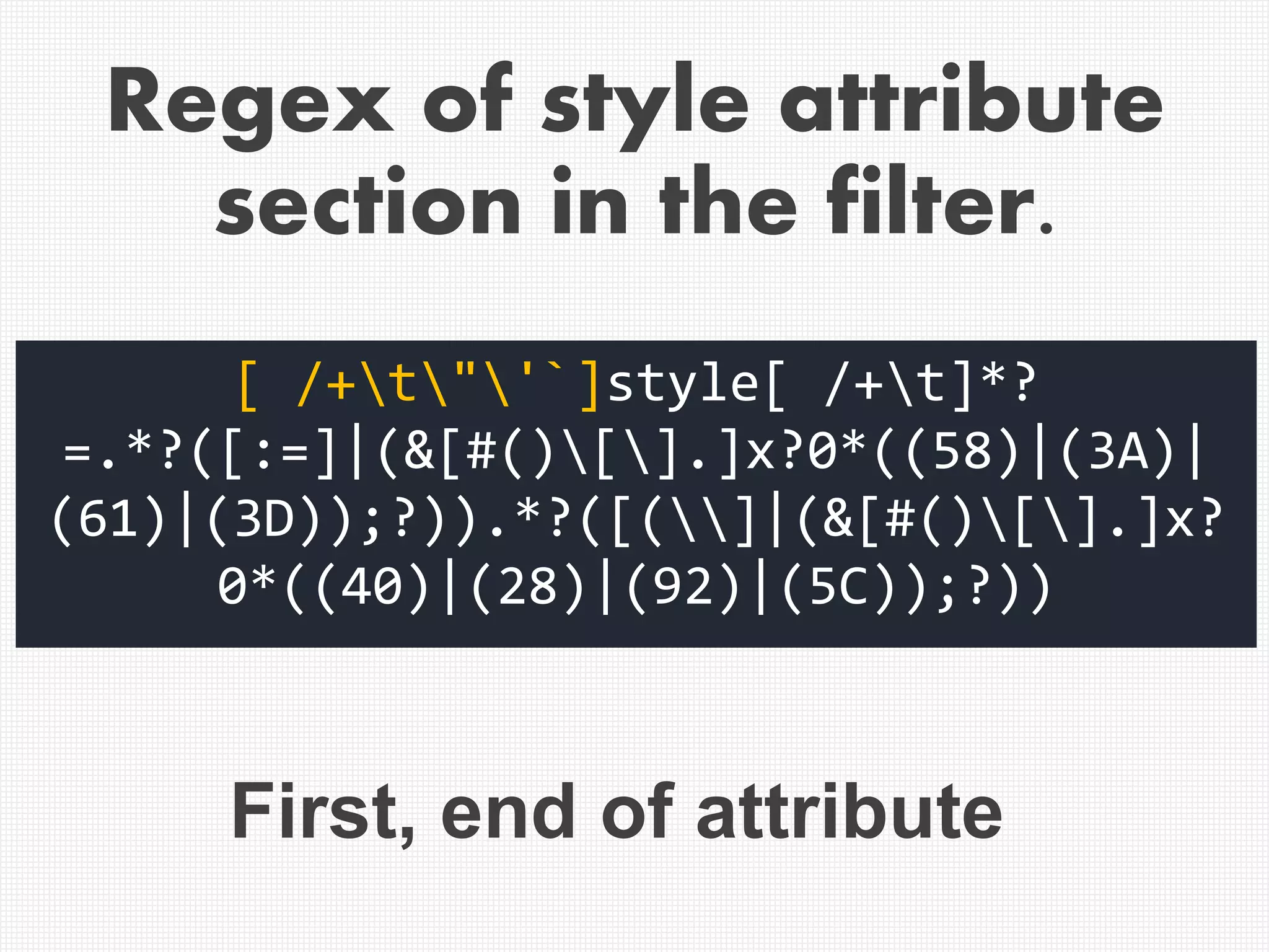 [ /+t"'`]style[ /+t]*?
=.*?([:=]|(&[#()[].]x?0*((58)|(3A)|
(61)|(3D));?)).*?([(]|(&[#()[].]x?
0*((40)|(28)|(92)|(5C));?))
First, end of attribute
Regex of style attribute
section in the filter.
 