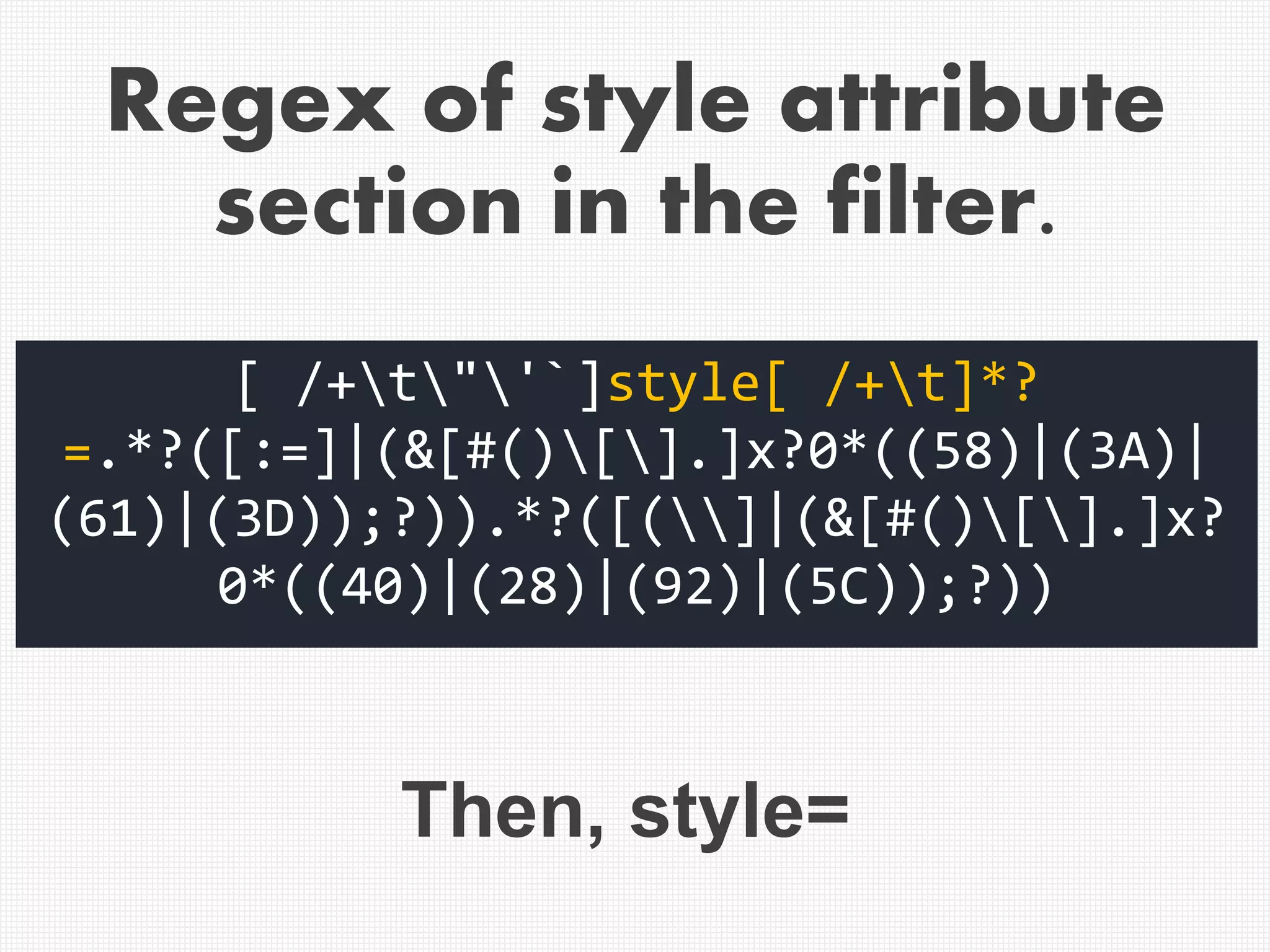 [ /+t"'`]style[ /+t]*?
=.*?([:=]|(&[#()[].]x?0*((58)|(3A)|
(61)|(3D));?)).*?([(]|(&[#()[].]x?
0*((40)|(28)|(92)|(5C));?))
Then, style=
Regex of style attribute
section in the filter.
 