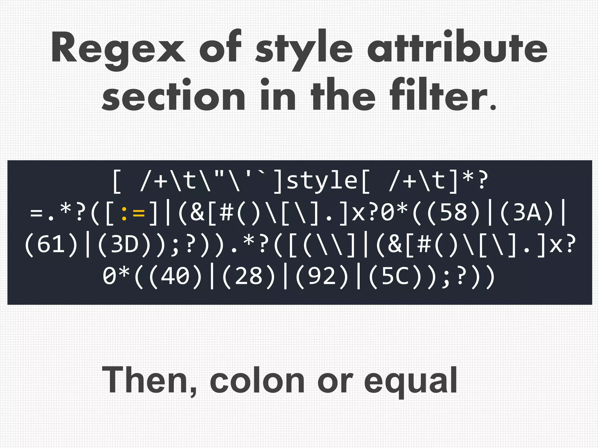 [ /+t"'`]style[ /+t]*?
=.*?([:=]|(&[#()[].]x?0*((58)|(3A)|
(61)|(3D));?)).*?([(]|(&[#()[].]x?
0*((40)|(28)|(92)|(5C));?))
Then, colon or equal
Regex of style attribute
section in the filter.
 