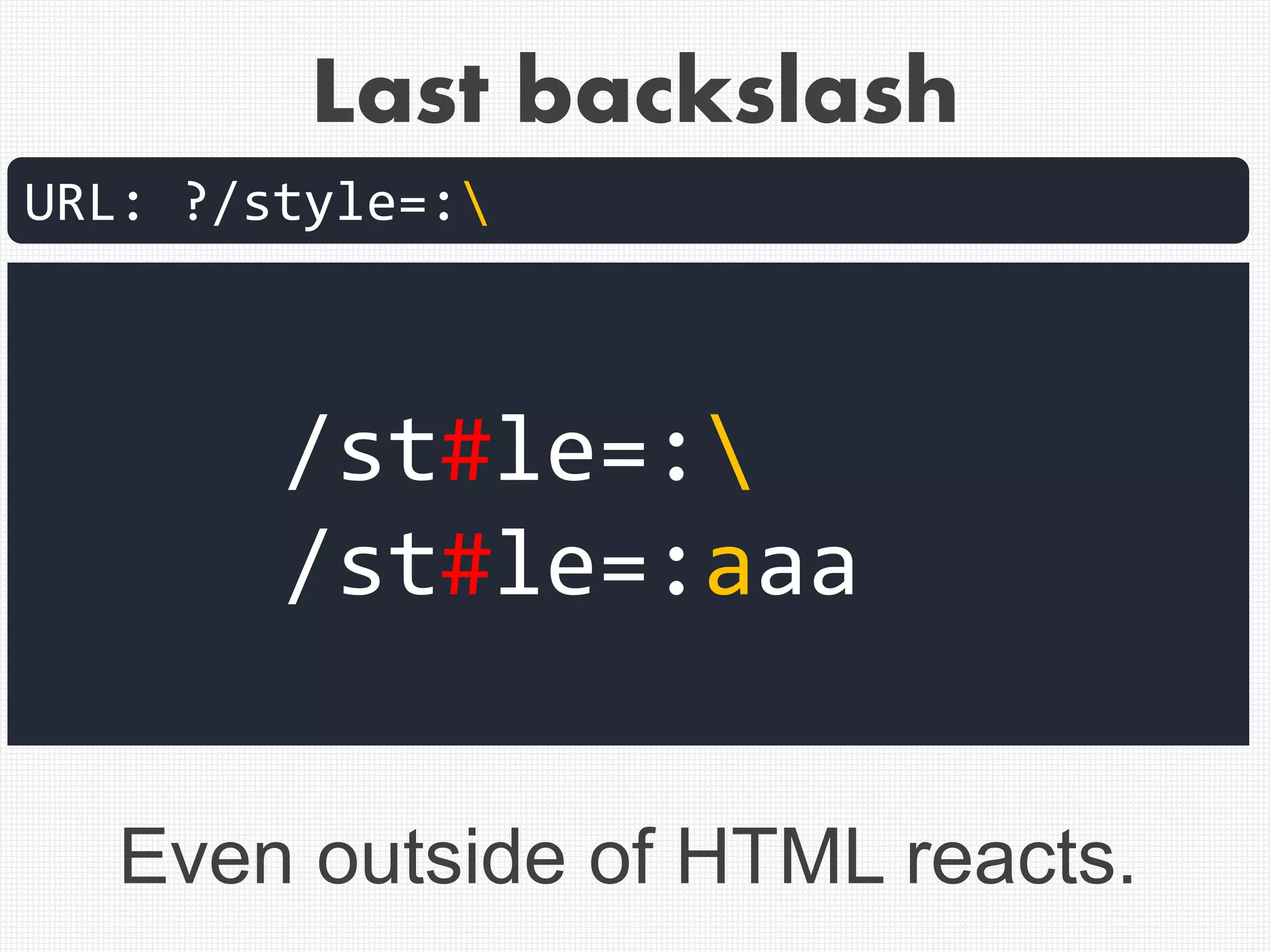 Last backslash
URL: ?/style=:
/st#le=:
/st#le=:aaa
Even outside of HTML reacts.
 
