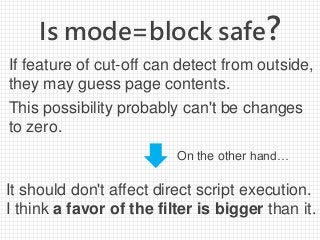 Is mode=block safe?
It should don't affect direct script execution.
I think a favor of the filter is bigger than it.
If feature of cut-off can detect from outside,
they may guess page contents.
This possibility probably can't be changes
to zero.
On the other hand…
 