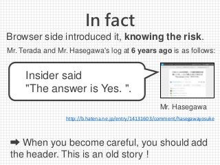 In fact
http://b.hatena.ne.jp/entry/14131603/comment/hasegawayosuke
Insider said
"The answer is Yes. ".
Mr. Hasegawa
Browser side introduced it, knowing the risk.
Mr. Terada and Mr. Hasegawa's log at 6 years ago is as follows:
➡ When you become careful, you should add
the header. This is an old story！
 