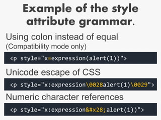 Example of the style
attribute grammar.
<p style="x=expression(alert(1))">
Using colon instead of equal
(Compatibility mode only)
<p style="x:expression0028alert(1)0029">
<p style="x:expression(alert(1))">
Unicode escape of CSS
Numeric character references
 