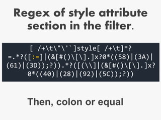 [ /+t"'`]style[ /+t]*?
=.*?([:=]|(&[#()[].]x?0*((58)|(3A)|
(61)|(3D));?)).*?([(]|(&[#()[].]x?
0*((40)|(28)|(92)|(5C));?))
Then, colon or equal
Regex of style attribute
section in the filter.
 