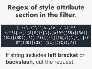 [ /+t"'`]style[ /+t]*?
=.*?([:=]|(&[#()[].]x?0*((58)|(3A)|
(61)|(3D));?)).*?([(]|(&[#()[].]x?
0*((40)|(28)|(92)|(5C));?))
If string includes left bracket or
backslash, cut the request.
Regex of style attribute
section in the filter.
 