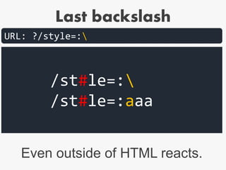 Last backslash
URL: ?/style=:
/st#le=:
/st#le=:aaa
Even outside of HTML reacts.
 