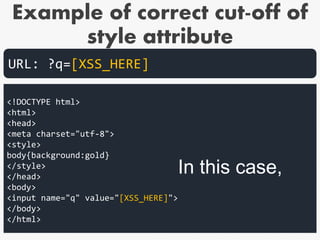 Example of correct cut-off of
style attribute
<!DOCTYPE html>
<html>
<head>
<meta charset="utf-8">
<style>
body{background:gold}
</style>
</head>
<body>
<input name="q" value="[XSS_HERE]">
</body>
</html>
URL: ?q=[XSS_HERE]
In this case,
 