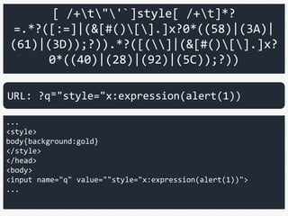 [ /+t"'`]style[ /+t]*?
=.*?([:=]|(&[#()[].]x?0*((58)|(3A)|
(61)|(3D));?)).*?([(]|(&[#()[].]x?
0*((40)|(28)|(92)|(5C));?))
...
<style>
body{background:gold}
</style>
</head>
<body>
<input name="q" value=""style="x:expression(alert(1))">
...
URL: ?q⁼"style="x:expression(alert(1))
 