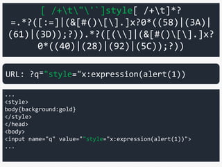 [ /+t"'`]style[ /+t]*?
=.*?([:=]|(&[#()[].]x?0*((58)|(3A)|
(61)|(3D));?)).*?([(]|(&[#()[].]x?
0*((40)|(28)|(92)|(5C));?))
...
<style>
body{background:gold}
</style>
</head>
<body>
<input name="q" value=""style="x:expression(alert(1))">
...
URL: ?q⁼"style="x:expression(alert(1))
 