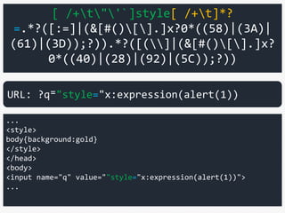 [ /+t"'`]style[ /+t]*?
=.*?([:=]|(&[#()[].]x?0*((58)|(3A)|
(61)|(3D));?)).*?([(]|(&[#()[].]x?
0*((40)|(28)|(92)|(5C));?))
...
<style>
body{background:gold}
</style>
</head>
<body>
<input name="q" value=""style="x:expression(alert(1))">
...
URL: ?q⁼"style="x:expression(alert(1))
 