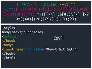 <style>
body{background:gold}
</style>
</head>
<body>
<input name="q" value=""<>">
</body>
</html>
[ /+t"'`]style[ /+t]*?
=.*?([:=]|(&[#()[].]x?0*((58)|(3A)|
(61)|(3D));?)).*?([(]|(&[#()[].]x?
0*((40)|(28)|(92)|(5C));?))
Oh?!
 