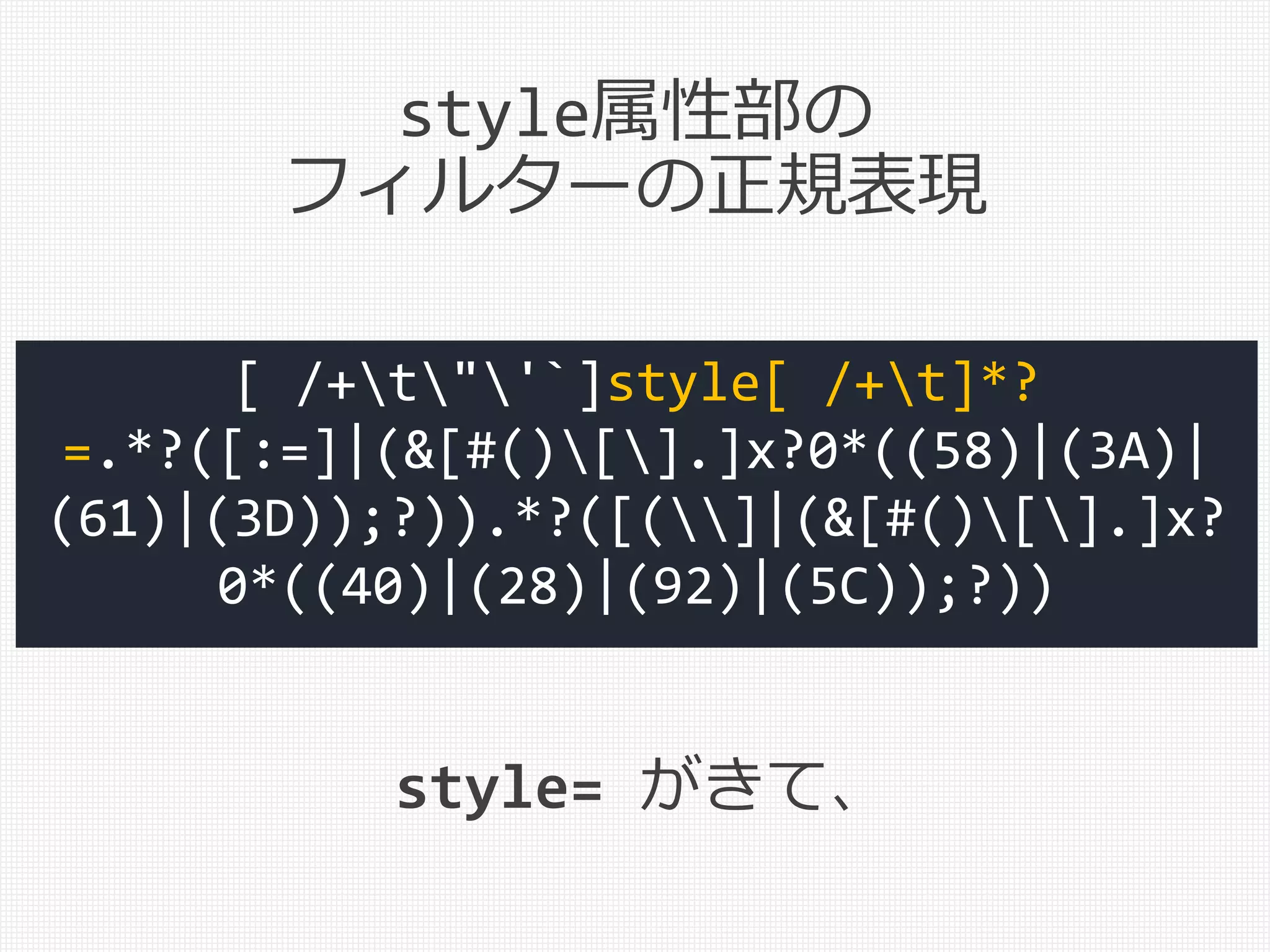 [ /+t"'`]style[ /+t]*?
=.*?([:=]|(&[#()[].]x?0*((58)|(3A)|
(61)|(3D));?)).*?([(]|(&[#()[].]x?
0*((40)|(28)|(92)|(5C));?))
style= がきて、
style属性部の
フィルターの正規表現
 