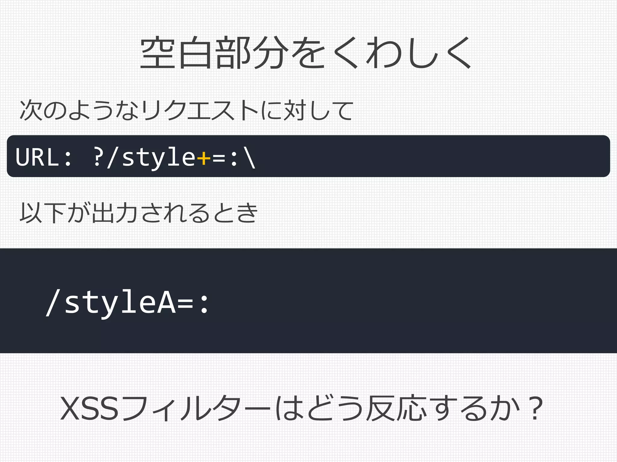 空白部分をくわしく
URL: ?/style+=:
/styleA=:
次のようなリクエストに対して
以下が出力されるとき
XSSフィルターはどう反応するか？
 