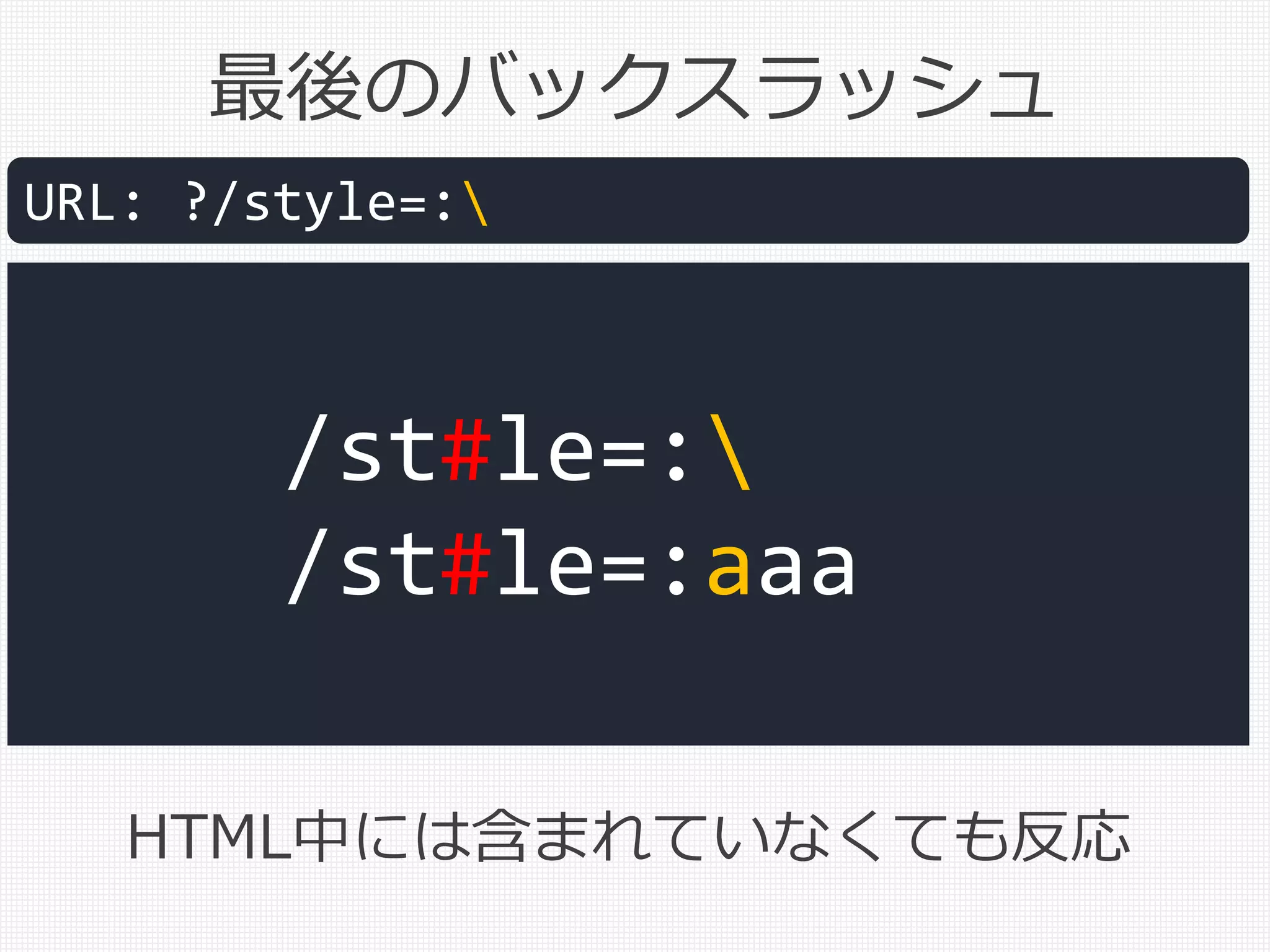 最後のバックスラッシュ
URL: ?/style=:
/st#le=:
/st#le=:aaa
HTML中には含まれていなくても反応
 